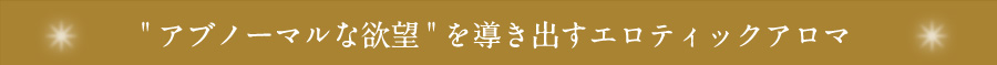 アブノーマルな欲望を導き出すエロティックアロマ